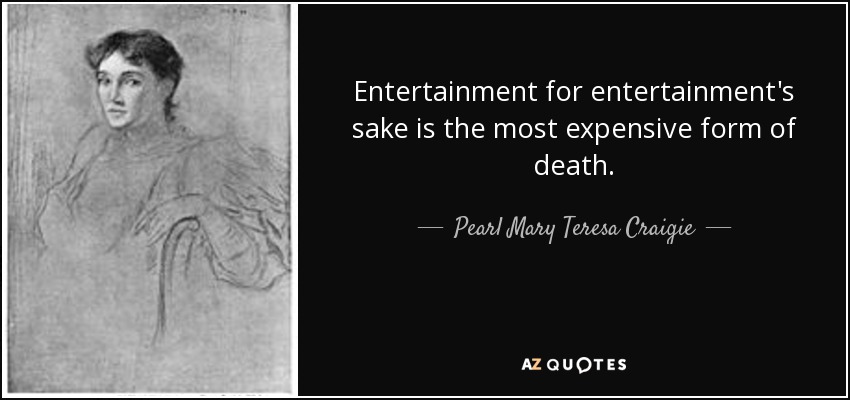 Entertainment for entertainment's sake is the most expensive form of death. - Pearl Mary Teresa Craigie