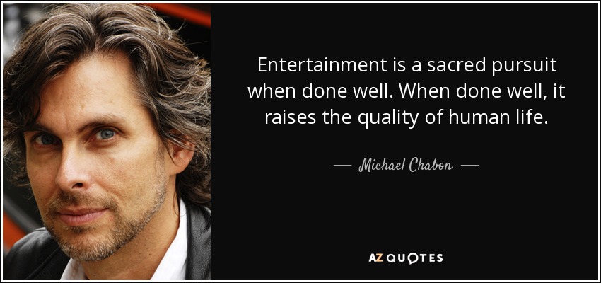 Entertainment is a sacred pursuit when done well. When done well, it raises the quality of human life. - Michael Chabon