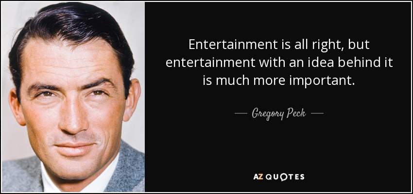 Entertainment is all right, but entertainment with an idea behind it is much more important. - Gregory Peck