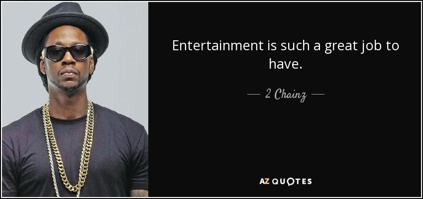 Entertainment is such a great job to have. - 2 Chainz
