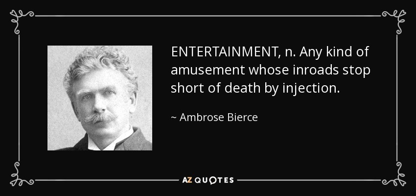 ENTERTAINMENT, n. Any kind of amusement whose inroads stop short of death by injection. - Ambrose Bierce