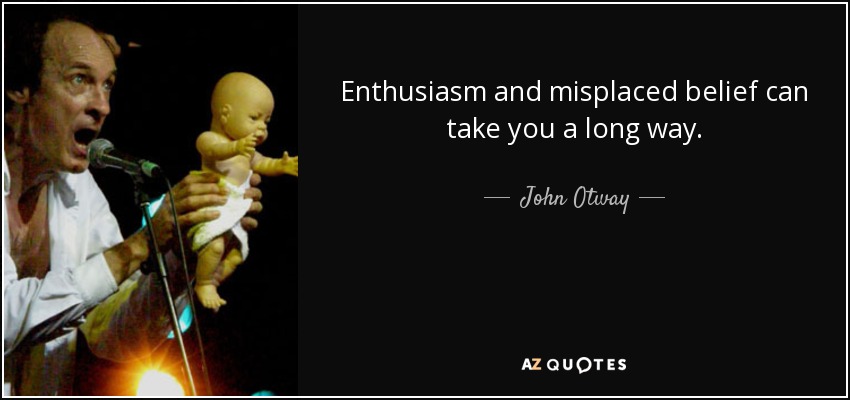 Enthusiasm and misplaced belief can take you a long way. - John Otway