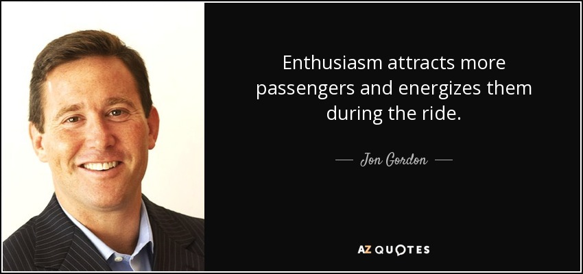 Enthusiasm attracts more passengers and energizes them during the ride. - Jon Gordon