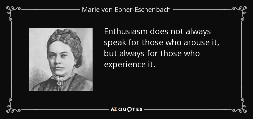 Enthusiasm does not always speak for those who arouse it, but always for those who experience it. - Marie von Ebner-Eschenbach