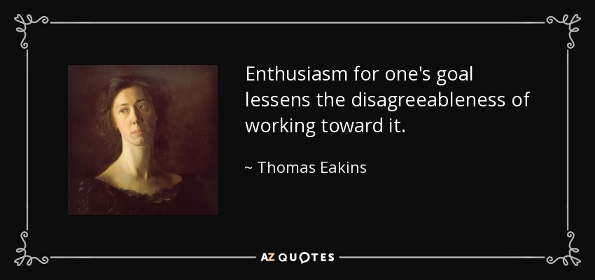 Enthusiasm for one's goal lessens the disagreeableness of working toward it. - Thomas Eakins