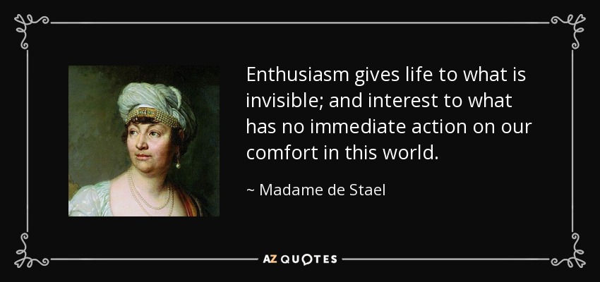 Enthusiasm gives life to what is invisible; and interest to what has no immediate action on our comfort in this world. - Madame de Stael