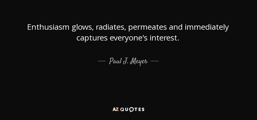 Enthusiasm glows, radiates, permeates and immediately captures everyone's interest. - Paul J. Meyer