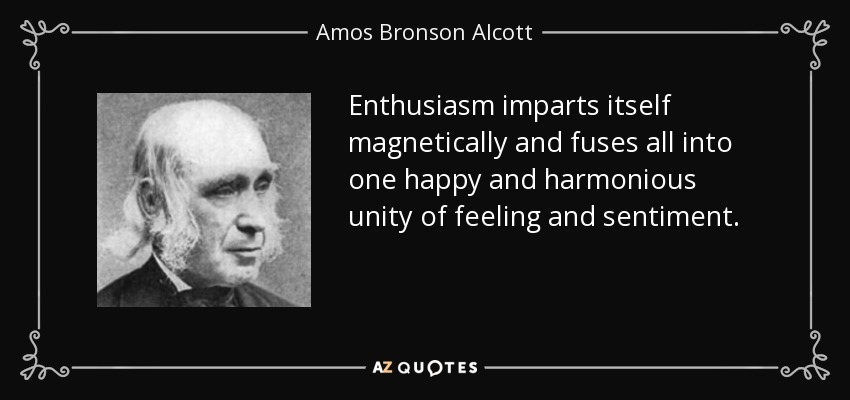 Enthusiasm imparts itself magnetically and fuses all into one happy and harmonious unity of feeling and sentiment. - Amos Bronson Alcott