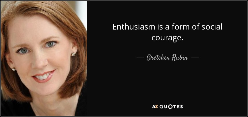 Enthusiasm is a form of social courage. - Gretchen Rubin