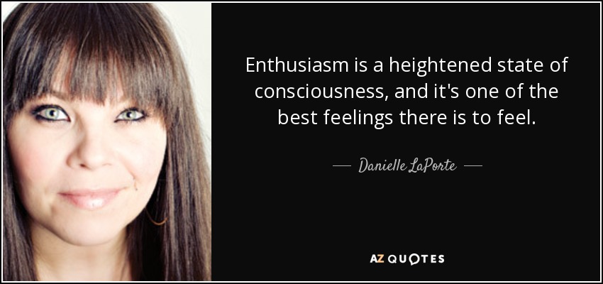 Enthusiasm is a heightened state of consciousness, and it's one of the best feelings there is to feel. - Danielle LaPorte