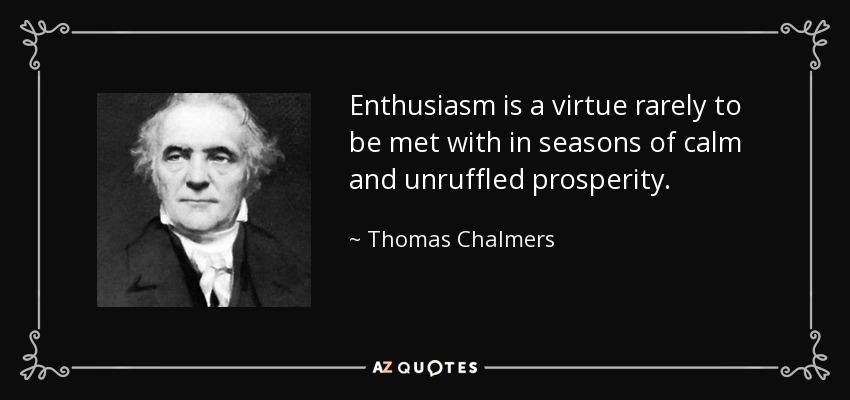 Enthusiasm is a virtue rarely to be met with in seasons of calm and unruffled prosperity. - Thomas Chalmers