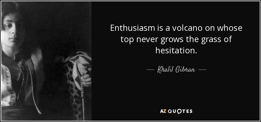 Enthusiasm is a volcano on whose top never grows the grass of hesitation. - Khalil Gibran