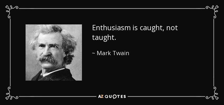 Enthusiasm is caught, not taught. - Mark Twain