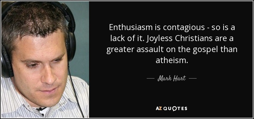 Enthusiasm is contagious - so is a lack of it. Joyless Christians are a greater assault on the gospel than atheism. - Mark Hart
