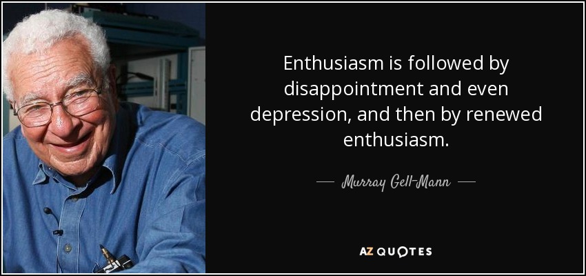 Enthusiasm is followed by disappointment and even depression, and then by renewed enthusiasm. - Murray Gell-Mann