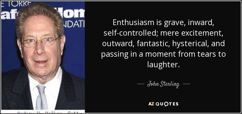 Enthusiasm is grave, inward, self-controlled; mere excitement, outward, fantastic, hysterical, and passing in a moment from tears to laughter. - John Sterling