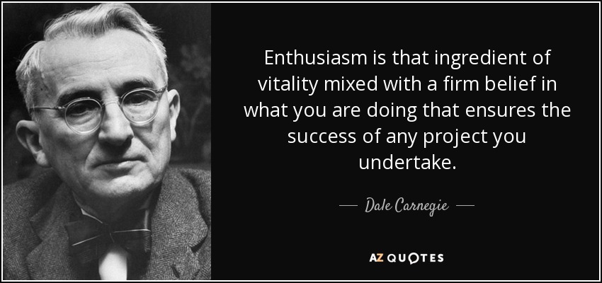 Enthusiasm is that ingredient of vitality mixed with a firm belief in what you are doing that ensures the success of any project you undertake. - Dale Carnegie
