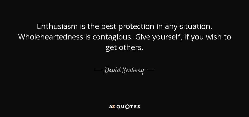 Enthusiasm is the best protection in any situation. Wholeheartedness is contagious. Give yourself, if you wish to get others. - David Seabury