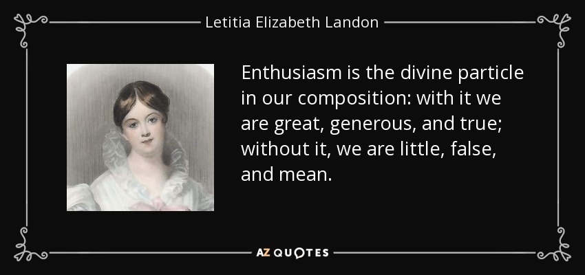Enthusiasm is the divine particle in our composition: with it we are great, generous, and true; without it, we are little, false, and mean. - Letitia Elizabeth Landon