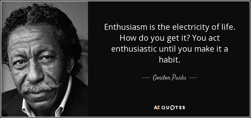 Enthusiasm is the electricity of life. How do you get it? You act enthusiastic until you make it a habit. - Gordon Parks