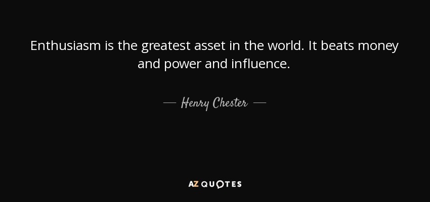 Enthusiasm is the greatest asset in the world. It beats money and power and influence. - Henry Chester