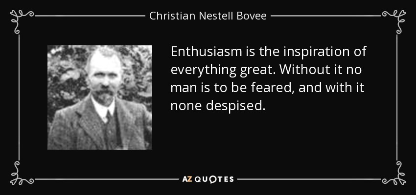 Enthusiasm is the inspiration of everything great. Without it no man is to be feared, and with it none despised. - Christian Nestell Bovee