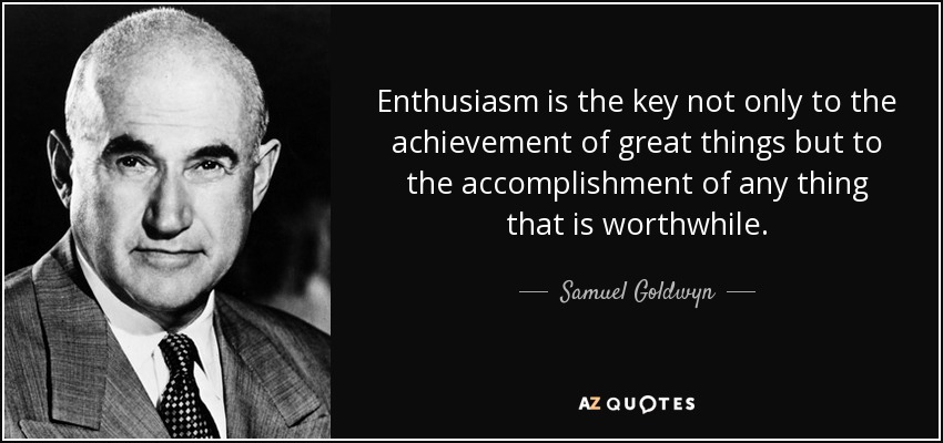 Enthusiasm is the key not only to the achievement of great things but to the accomplishment of any thing that is worthwhile. - Samuel Goldwyn