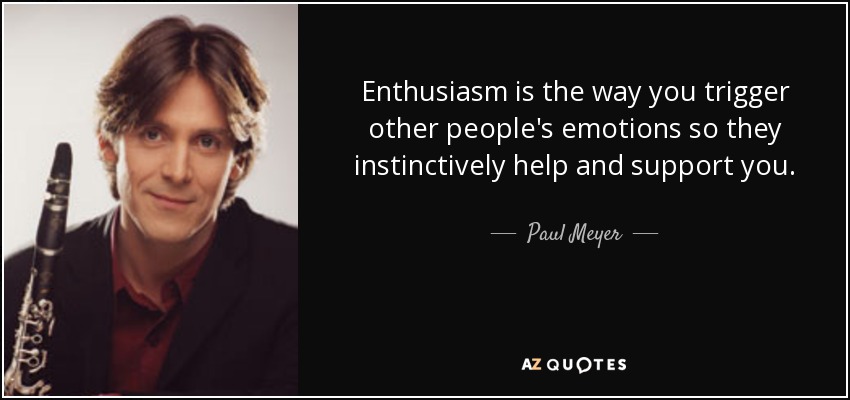 Enthusiasm is the way you trigger other people's emotions so they instinctively help and support you. - Paul Meyer