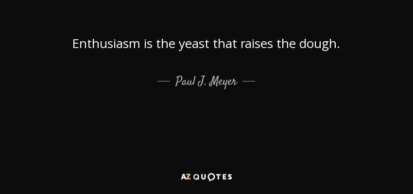 Enthusiasm is the yeast that raises the dough. - Paul J. Meyer