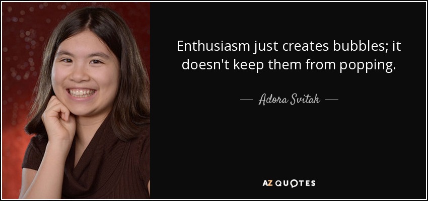 Enthusiasm just creates bubbles; it doesn't keep them from popping. - Adora Svitak
