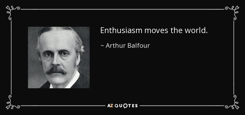 Enthusiasm moves the world. - Arthur Balfour