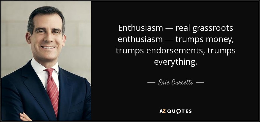 Enthusiasm — real grassroots enthusiasm — trumps money, trumps endorsements, trumps everything. - Eric Garcetti