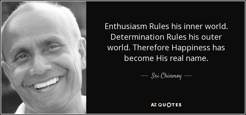 Enthusiasm Rules his inner world. Determination Rules his outer world. Therefore Happiness has become His real name. - Sri Chinmoy