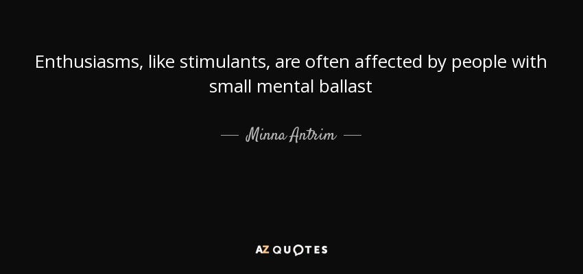 Enthusiasms, like stimulants, are often affected by people with small mental ballast - Minna Antrim