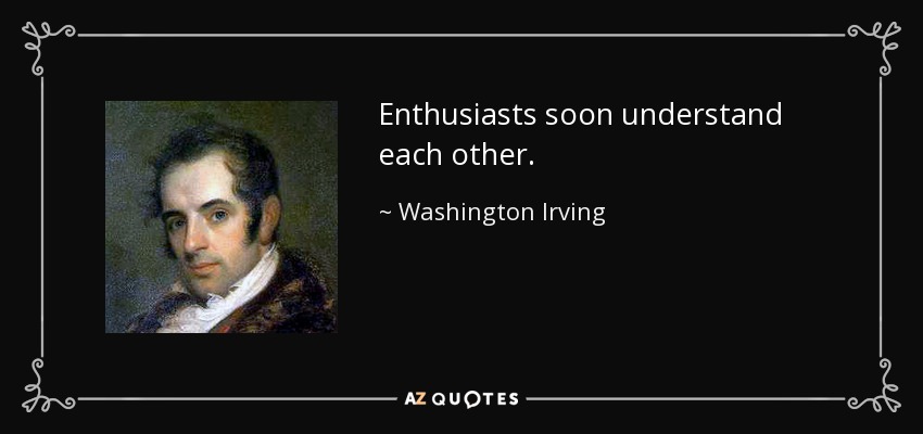 Enthusiasts soon understand each other. - Washington Irving