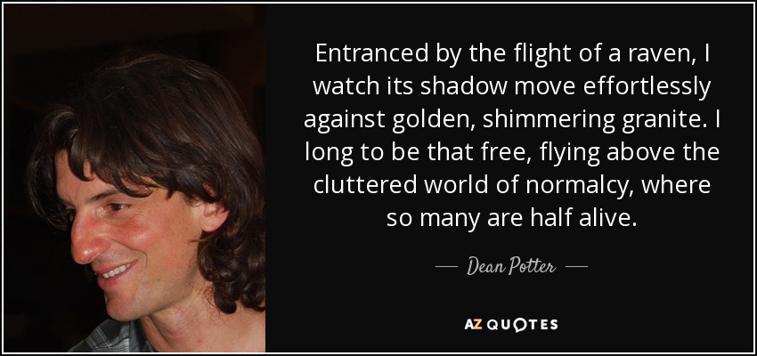 Entranced by the flight of a raven, I watch its shadow move effortlessly against golden, shimmering granite. I long to be that free, flying above the cluttered world of normalcy, where so many are half alive. - Dean Potter