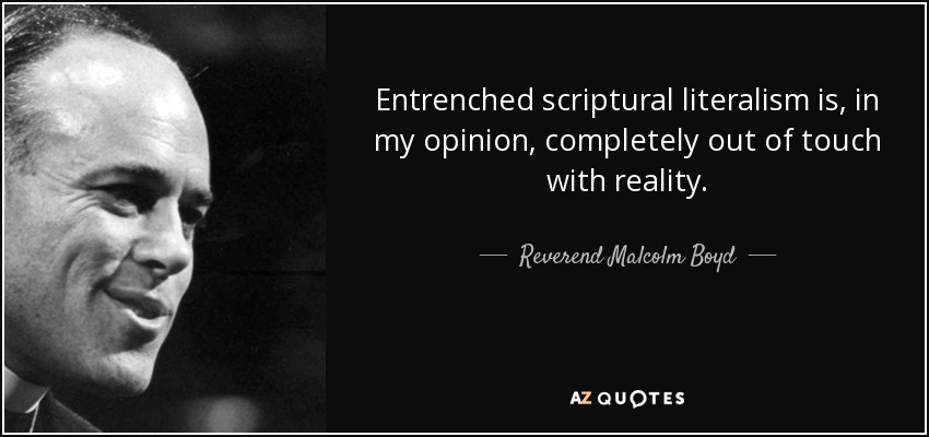 Entrenched scriptural literalism is, in my opinion, completely out of touch with reality. - Reverend Malcolm Boyd
