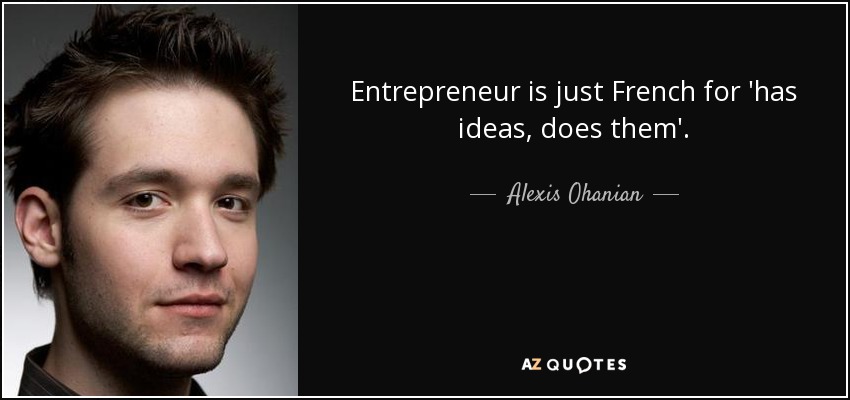 Entrepreneur is just French for 'has ideas, does them'. - Alexis Ohanian