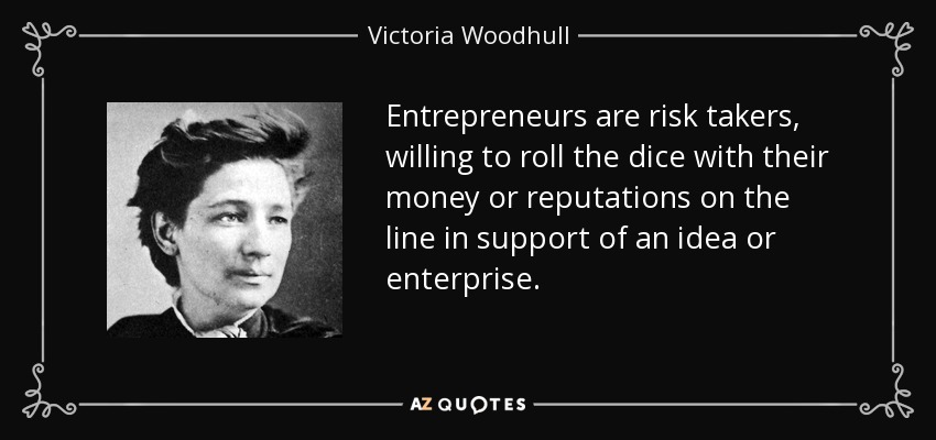 Entrepreneurs are risk takers, willing to roll the dice with their money or reputations on the line in support of an idea or enterprise. - Victoria Woodhull