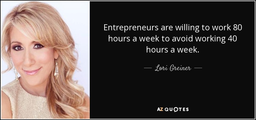 Entrepreneurs are willing to work 80 hours a week to avoid working 40 hours a week. - Lori Greiner