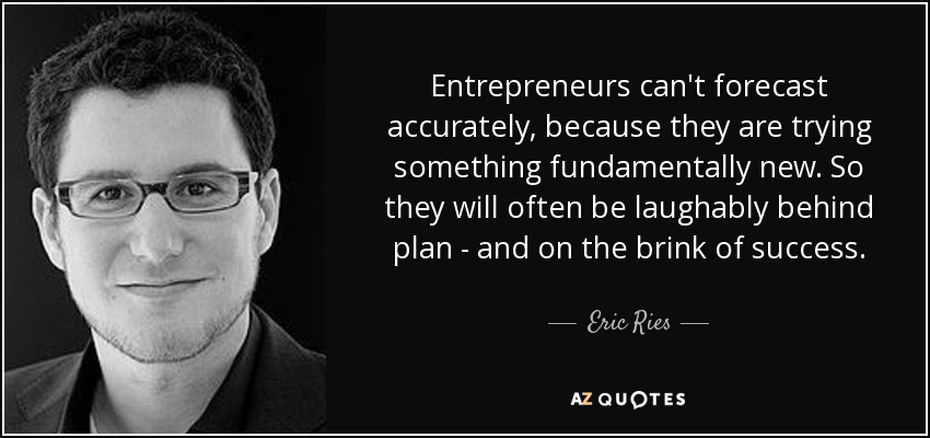 Entrepreneurs can't forecast accurately, because they are trying something fundamentally new. So they will often be laughably behind plan - and on the brink of success. - Eric Ries