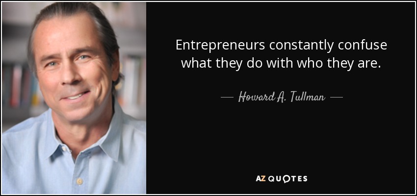 Entrepreneurs constantly confuse what they do with who they are. - Howard A. Tullman