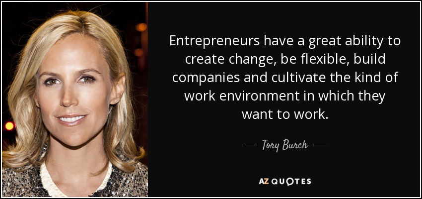 Entrepreneurs have a great ability to create change, be flexible, build companies and cultivate the kind of work environment in which they want to work. - Tory Burch