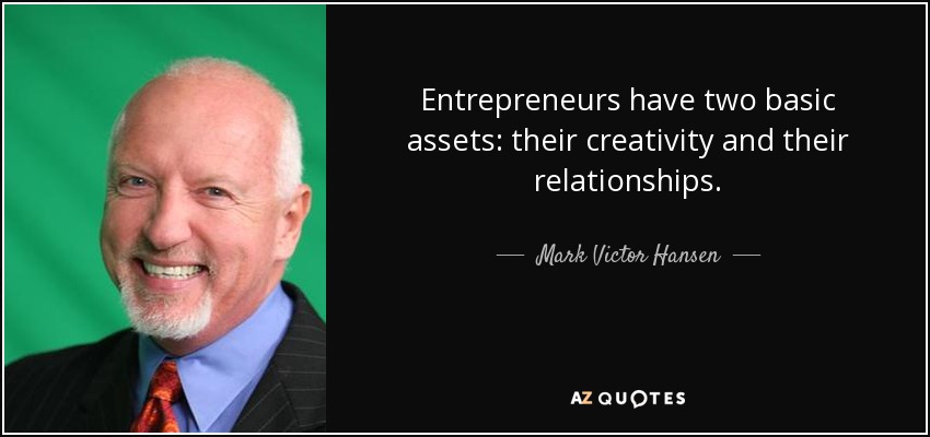 Entrepreneurs have two basic assets: their creativity and their relationships. - Mark Victor Hansen