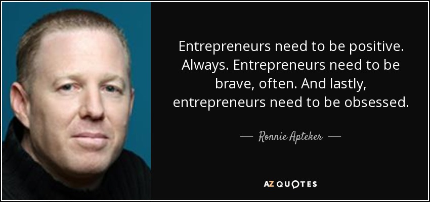 Entrepreneurs need to be positive. Always. Entrepreneurs need to be brave, often. And lastly, entrepreneurs need to be obsessed. - Ronnie Apteker
