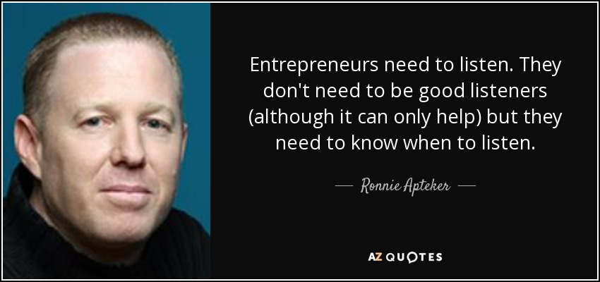Entrepreneurs need to listen. They don't need to be good listeners (although it can only help) but they need to know when to listen. - Ronnie Apteker