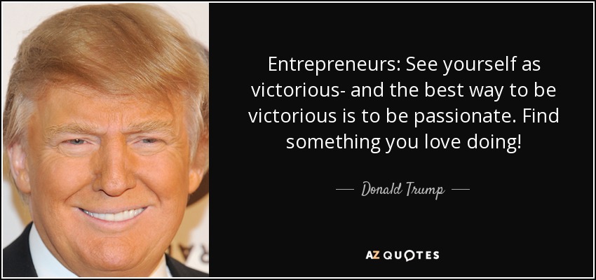 Entrepreneurs: See yourself as victorious- and the best way to be victorious is to be passionate. Find something you love doing! - Donald Trump