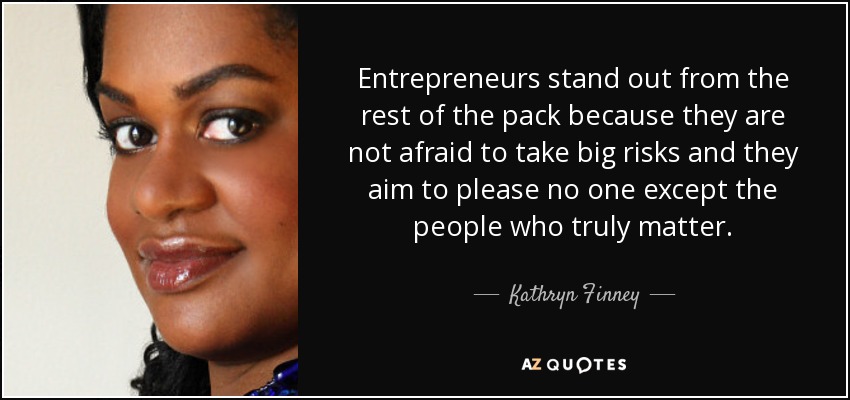 Entrepreneurs stand out from the rest of the pack because they are not afraid to take big risks and they aim to please no one except the people who truly matter. - Kathryn Finney