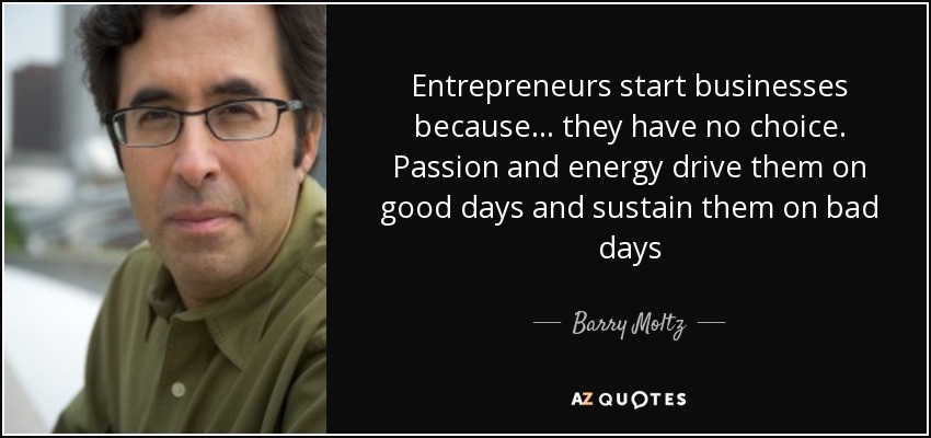 Entrepreneurs start businesses because ... they have no choice. Passion and energy drive them on good days and sustain them on bad days - Barry Moltz