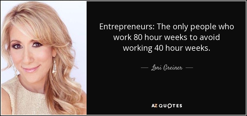 Entrepreneurs: The only people who work 80 hour weeks to avoid working 40 hour weeks. - Lori Greiner